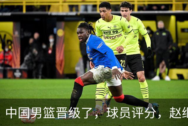 中国男篮晋级了，球员评分，赵继伟最佳，廖三宁最差，庞峥麟惊喜